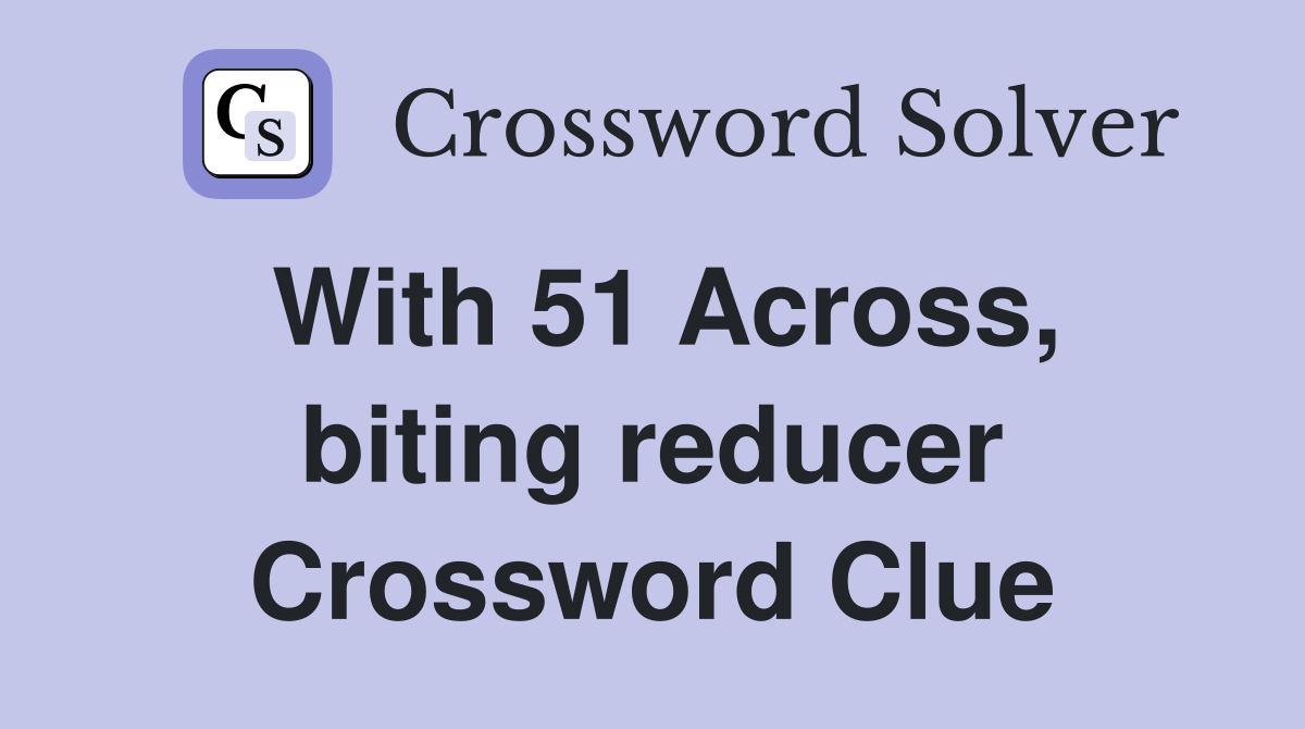 With 51 Across, biting reducer Crossword Clue Answers Crossword Solver